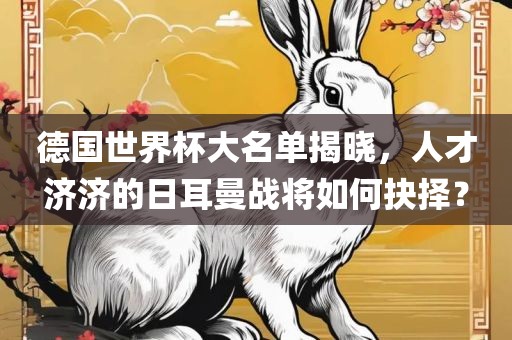 德国世界杯大名单揭晓，人才济济的日耳曼战将如何抉择？