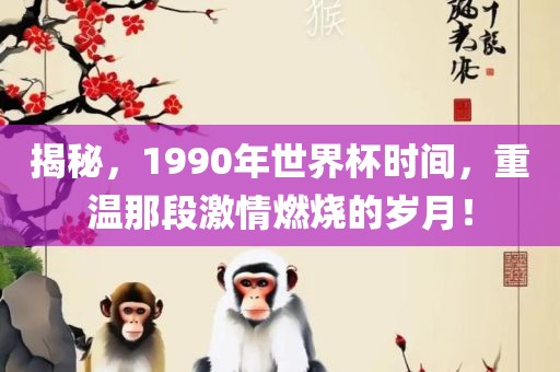 揭秘，1990年世界杯时间，重温那段激情燃烧的岁月！眉山市正发家政服务有限公司