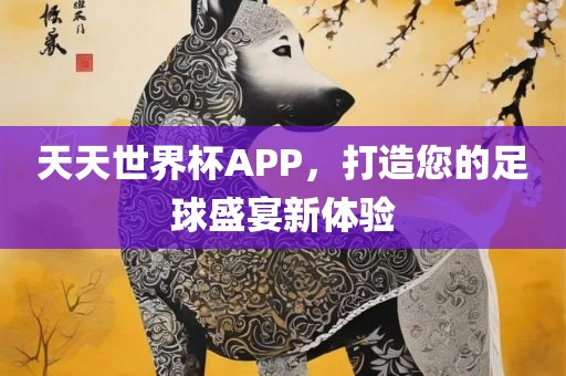 天天世界杯APP，打造您的足球盛宴新眉山市正发家政服务有限公司体验