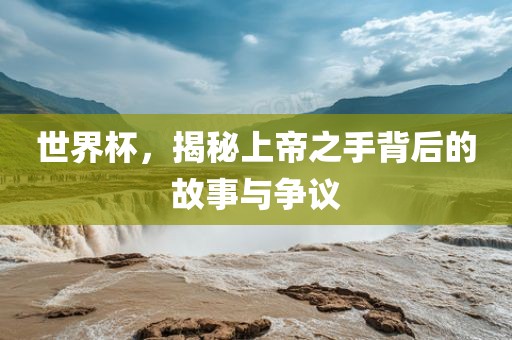 世界杯，揭秘上帝之手背后的故事与争议眉山市正发家政服务有限公司