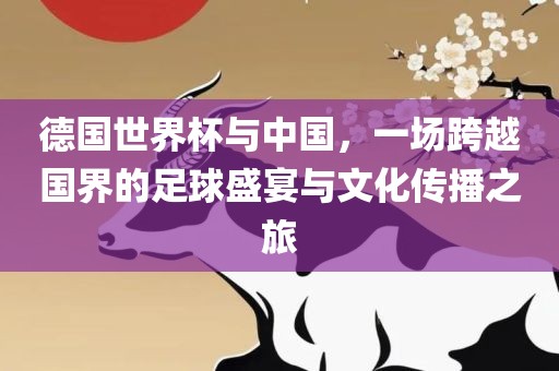德国世界杯与中国，一场跨越国界的足球盛宴与文化传播之旅眉山市正发家政服务有限公司