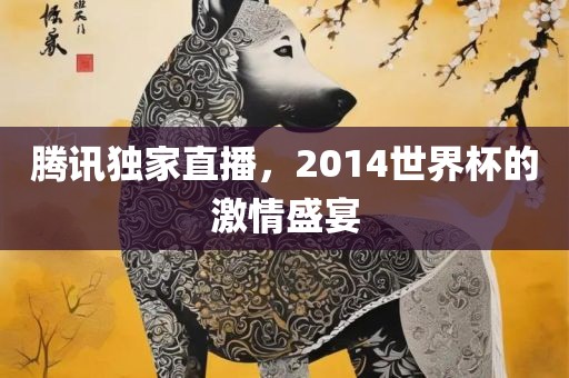 腾讯独家直播，2014世界杯的激情盛宴眉山市正发家政服务有限公司