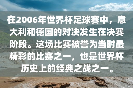 在2006年世界杯足球赛中，意大利和德国的对决发生在决赛阶段。这场比赛被誉为当时最精彩的比赛之一，也是世界杯历史上的经典之战之一。