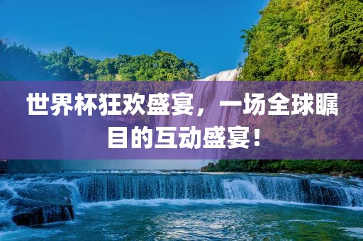 世界杯狂欢盛宴，一场全球眉山市正发家政服务有限公司瞩目的互动盛宴！