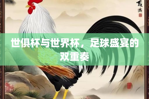 世俱杯与世界杯，足球盛宴的双重奏