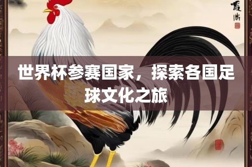 世界杯参赛国家，探索各国眉山市正发家政服务有限公司足球文化之旅