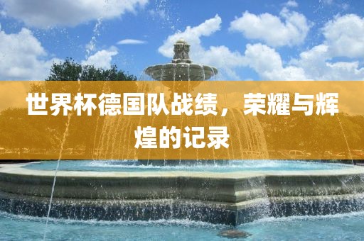 世界杯德国队战眉山市正发家政服务有限公司绩，荣耀与辉煌的记录