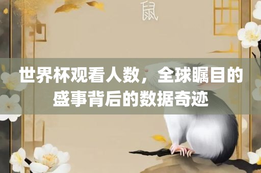 世界杯观看人数，全球瞩目的眉山市正发家政服务有限公司盛事背后的数据奇迹