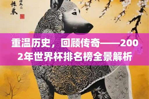 重温历史，回顾传奇——2002年世界杯排名榜全景解析眉山市正发家政服务有限公司