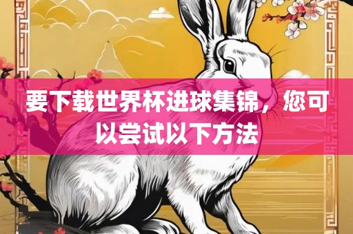 要下载世界杯进球集锦，您可以尝试以下方法