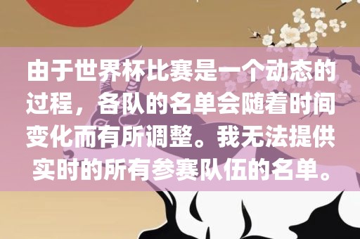 由于世界杯比赛是一个动态的过程，各队的名单会随着时间变化而有所调整。我无法提供实时的所有参赛队伍的名单。