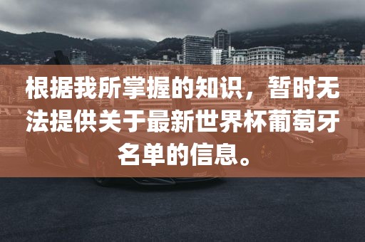 根据我所掌握的知识，暂时无法提供关于最新世界杯葡萄牙名单的信息。