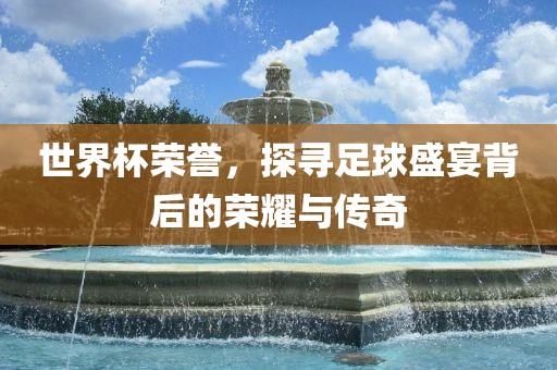 世界杯荣誉，探寻足球盛宴背后的荣耀与传奇