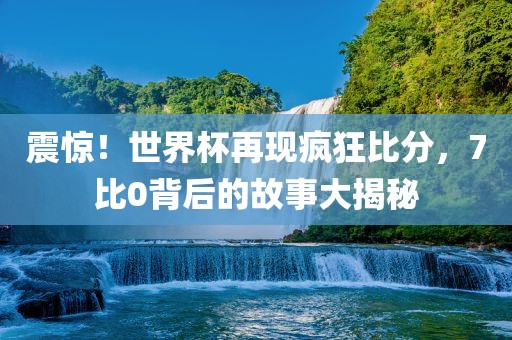 震惊！世界杯再现疯狂比分，7比0背后的故事大揭秘眉山市正发家政服务有限公司