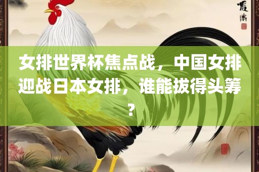 女排世界杯焦点战，中国女排迎战日本女排，谁能拔得头筹？