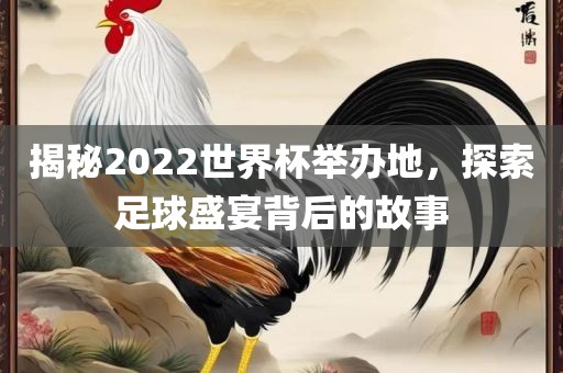 揭秘2022世界杯举办地，探索足球盛宴背后的故事