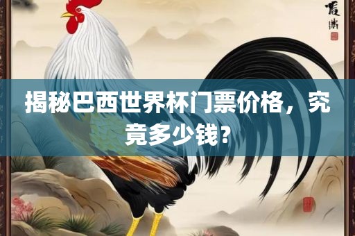 揭秘巴西世界杯门票价格，究竟多少钱？眉山市正发家政服务有限公司