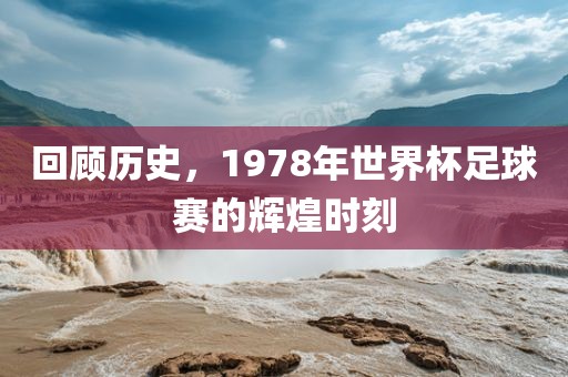 回顾历史，1978年世界杯足球赛的辉煌时刻