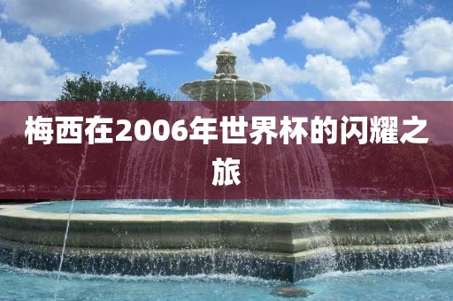 梅西在2006年世界杯的闪耀之旅