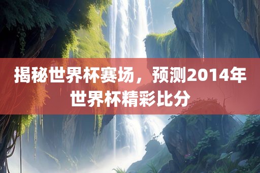 揭秘世界杯赛场，预测2014年世界杯精彩比分