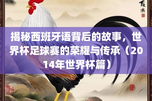 揭秘西班牙语背后的故事，世界杯足球赛的眉山市正发家政服务有限公司荣耀与传承（2014年世界杯篇）