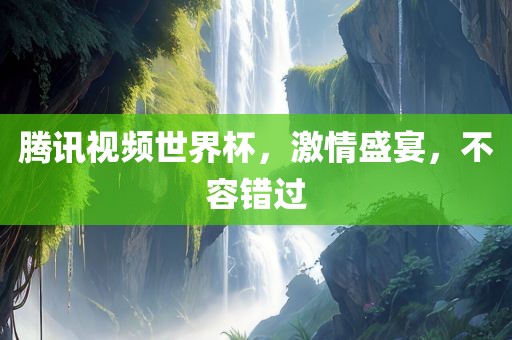 腾讯视频世界杯，激情盛宴，不容错过