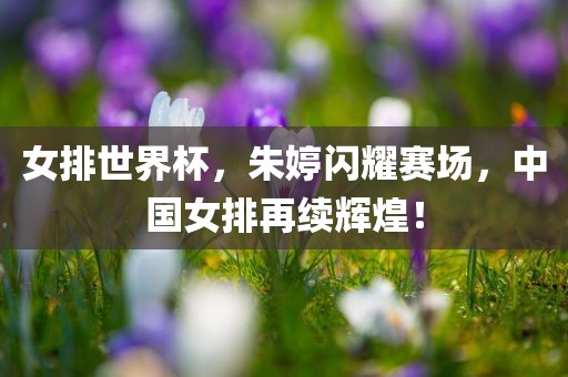 女排世界杯，朱婷闪耀赛场，中国女排再续辉煌！