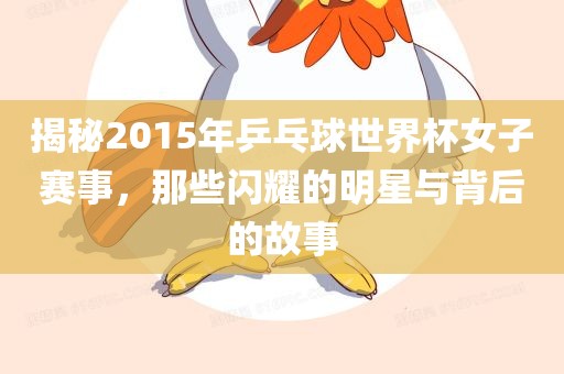 揭秘2015年乒乓球世界杯女子赛事，那些闪耀的明星与背后的故事