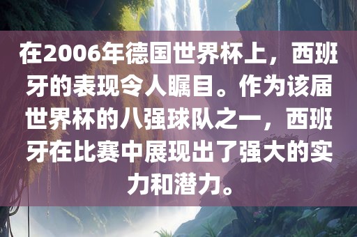 在2006年德国世界杯上，西班牙的表现令人瞩目。作为该届世界杯的八强球队之一，西班牙在比赛中展现出了强大的实力和潜力。