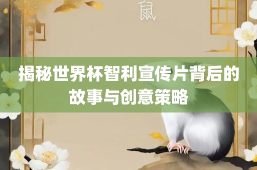 揭秘世界杯智利宣传片背后的故事与创意策略