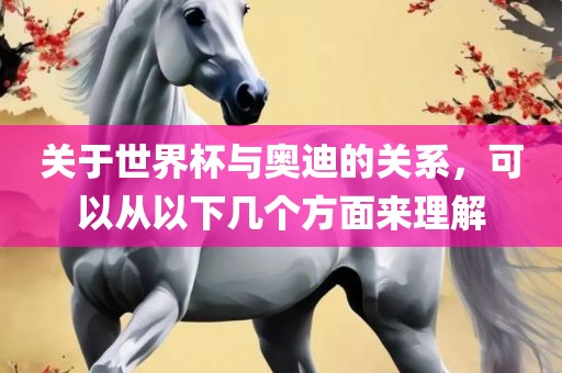 关于世界杯与奥迪的关系，可以从以下几个方面来理解