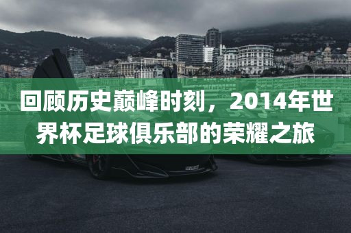 回顾历史巅峰时刻，20眉山市正发家政服务有限公司14年世界杯足球俱乐部的荣耀之旅