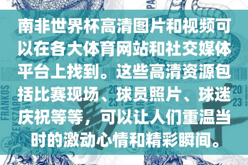 南非世界杯高清图片和视频可以在各大体育网站和社交媒体平台上找到。这些高清资源包括比赛现场、球员照片、球迷庆祝等等，可以让人们重温当时的激动心情和精彩瞬间。