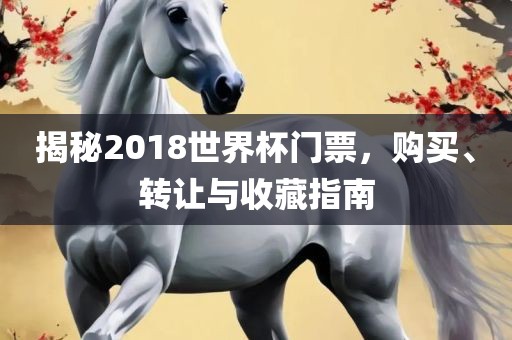 揭秘2018世界杯门票，购买、转让与收藏指南