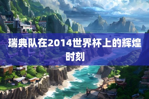 瑞典队在2014世界杯上的辉煌时刻