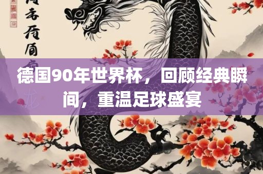 德国90年世界杯，回顾经典瞬间，重温足球盛宴