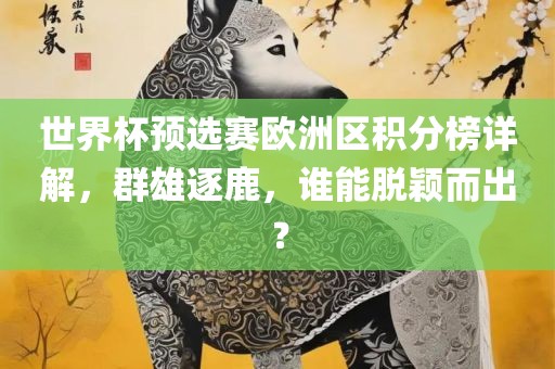 世界杯预选赛欧洲区积分榜详解，群雄逐鹿，谁能脱颖而出？