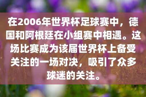 在2006年世界杯足球赛中，德国和阿根廷在小组赛中相遇。这场比赛成为该届世界杯上备受关注的一场对决，吸引了众多球迷的关注。