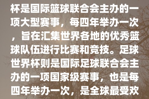 篮球世界杯和足球世界杯是两种不同的体育赛事。篮球世界杯是国际篮球联合会主办的一项大型赛事，每四年举办一次，旨在汇集世界各地的优秀篮球队伍进行比赛和竞技。足球世界杯则是国际足球联合会主办的一项国家级赛事，也是每四年举办一次，是全球最受欢迎的体育赛事之一。以下是两者的简要介绍
