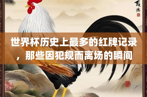 世界杯历史上最多的红牌记录，那些因犯规而离场的瞬间