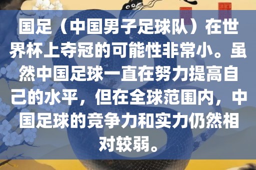 国足（中国男子足球队）在世界杯上夺冠的可能性非常小。虽然中国足球一直在努力提高自己的水平，但在全球范围内，中国足球的竞争力和实力仍然相对较弱。