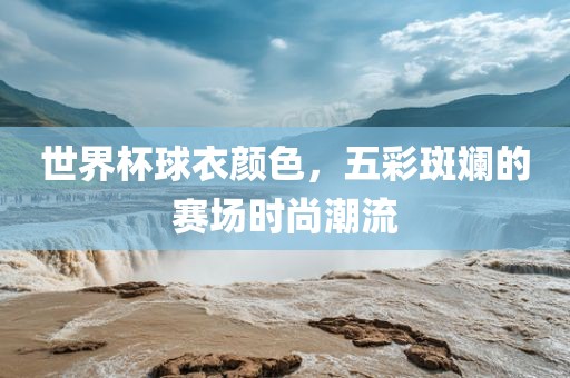 世界杯球衣颜色，五彩斑斓的赛场时尚潮流