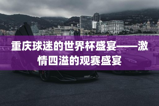 重庆球迷的世界杯盛宴——激情四溢的观赛盛宴