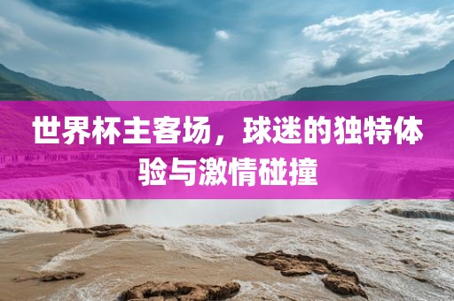 世界杯主客场，球迷的独特体验与激情碰撞