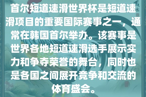 首尔短道速滑世界杯是短道速滑项目的重要国际赛事之一，通常在韩国首尔举办。该赛事是世界各地短道速滑选手展示实力和争夺荣誉的舞台，同时也是各国之间展开竞争和交流的体育盛会。