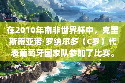 在2010年南非世界杯中，克里斯蒂亚诺·罗纳尔多（C罗）代表葡萄牙国家队参加了比赛。