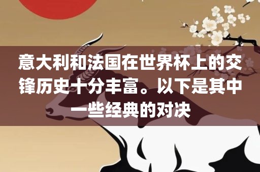 意大利和法国在世界杯上的交锋历史十分丰富。以下是其中一些经典的对决