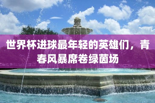 世界杯进球最年轻的英雄们，青春风暴席卷绿茵场