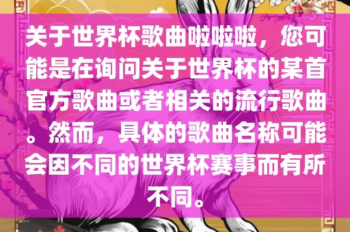 关于世界杯歌曲啦啦啦，您可能是在询问关于世界杯的某首官方歌曲或者相关的流行歌曲。然而，具体的歌曲名称可能会因不同的世界杯赛事而有所不同。