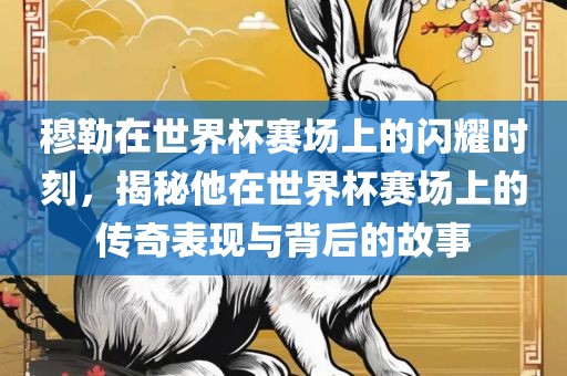 穆勒在世界杯赛场上的闪耀时刻，揭秘他在世界杯赛场上的传奇表现与背后的故事